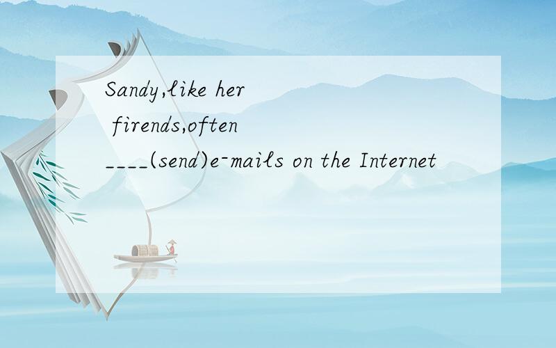 Sandy,like her firends,often____(send)e-mails on the Internet