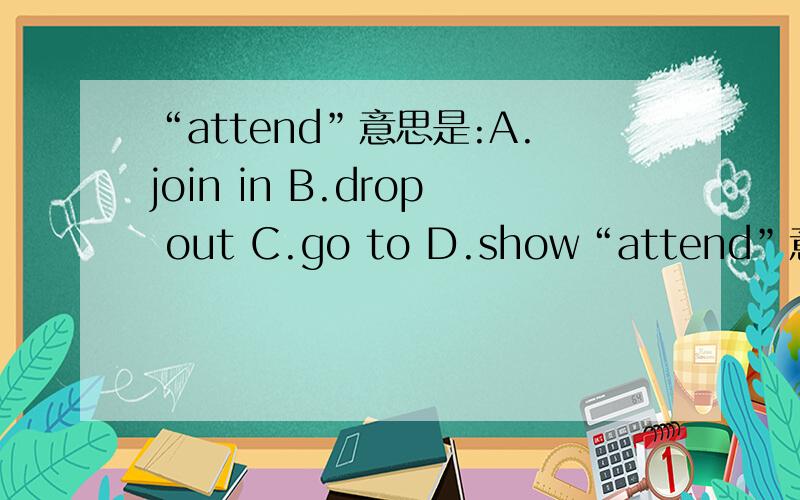 “attend”意思是:A.join in B.drop out C.go to D.show“attend”意思是:A.join in B.drop outC.go toD.show up