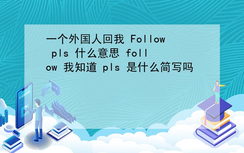 一个外国人回我 Follow pls 什么意思 follow 我知道 pls 是什么简写吗