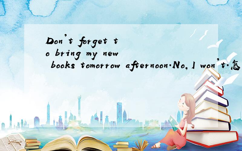 Don't forget to bring my new books tomorrow afternoon.No,I won't.怎么翻?