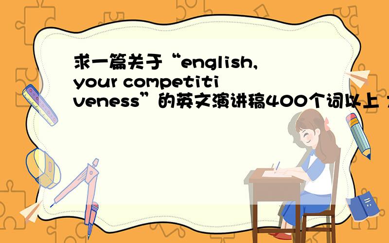 求一篇关于“english,your competitiveness”的英文演讲稿400个词以上 大家努力努力 复制来的也行 但不要乱写...