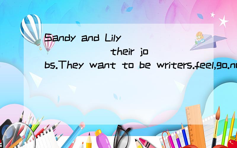 Sandy and Lily______their jobs.They want to be writers.feel,go.not,like,both,one,要理由
