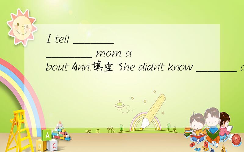 I tell _______________ mom about Ann.填空 She didn't know _______ a lot.