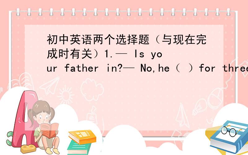 初中英语两个选择题（与现在完成时有关）1.— Is your father in?— No,he（ ）for three hours.A.was out B.has been out C.went out D.has gone out2.My brother has nerve been late for work ,（ ）A.is he B.isn't he C.has he D.hasn't