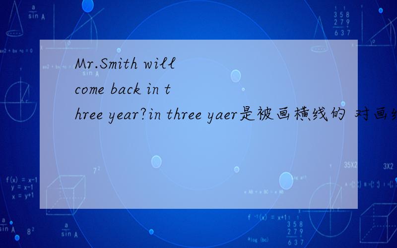 Mr.Smith will come back in three year?in three yaer是被画横线的 对画线部分提问