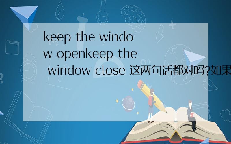 keep the window openkeep the window close 这两句话都对吗?如果对的话为什么是close而不是closed?这里open和close是形容词吗?open的过去分词不是opened吗？