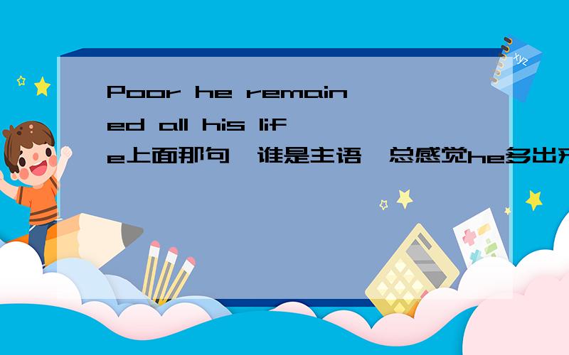 Poor he remained all his life上面那句,谁是主语,总感觉he多出来了