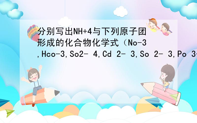 分别写出NH+4与下列原子团形成的化合物化学式（No-3,Hco-3,So2- 4,Cd 2- 3,So 2- 3,Po 3- 4)