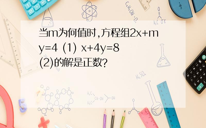 当m为何值时,方程组2x+my=4 (1) x+4y=8(2)的解是正数?
