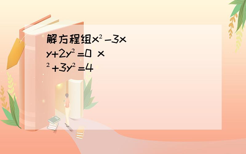 解方程组x²-3xy+2y²=0 x²+3y²=4