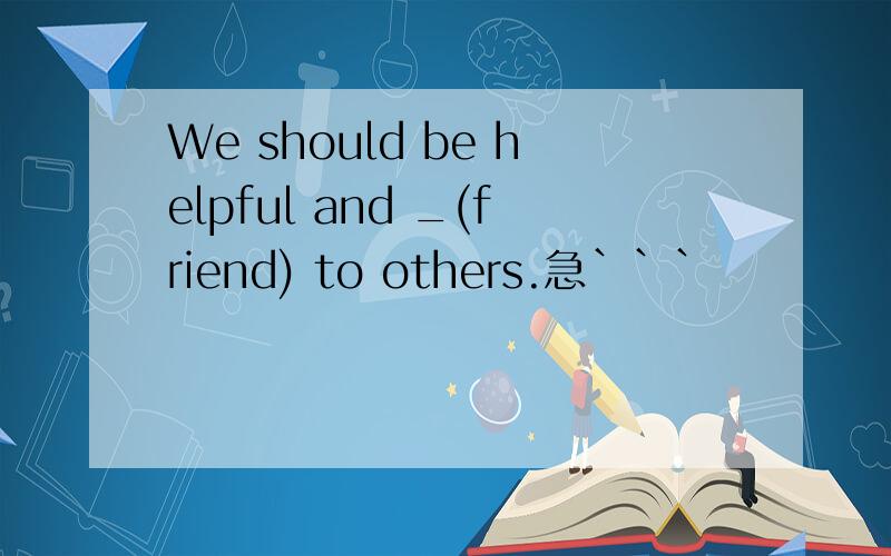 We should be helpful and _(friend) to others.急```