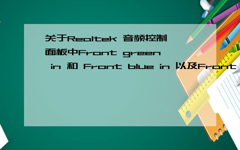关于Realtek 音频控制面板中Front green in 和 Front blue in 以及Front pink in的具体意思.我的Realtek 音频控制面板中有Front green in 和 Front blue in 以及Front pink in 三个Control bar.Front blue in 和Front pink in还可