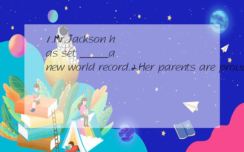 1.Mr.Jackson has set _____a new world record.2.Her parents are proud _______her.3.The tourist season runs from June _____October.