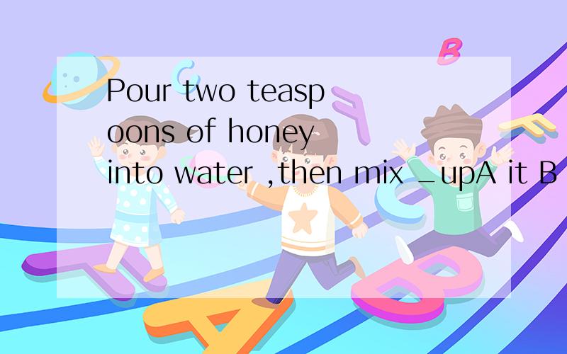 Pour two teaspoons of honey into water ,then mix _upA it B them