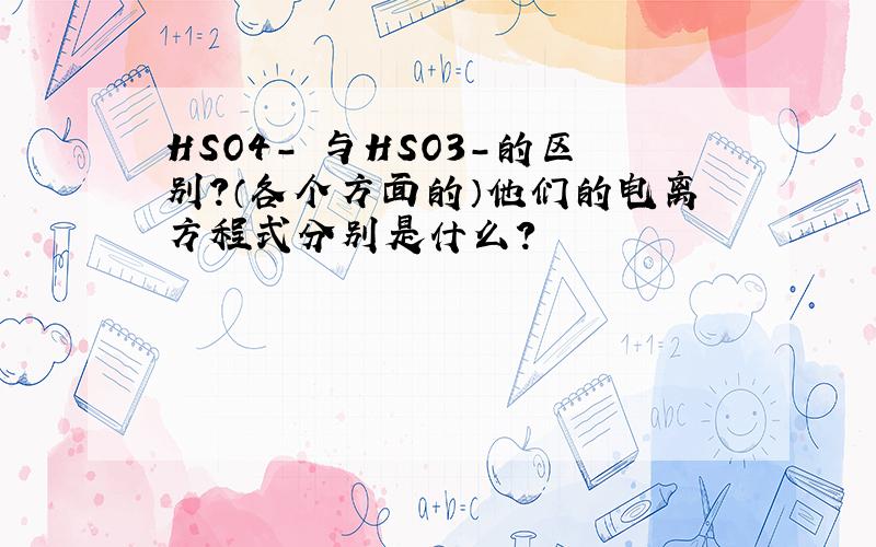 HSO4- 与HSO3-的区别?（各个方面的）他们的电离方程式分别是什么？