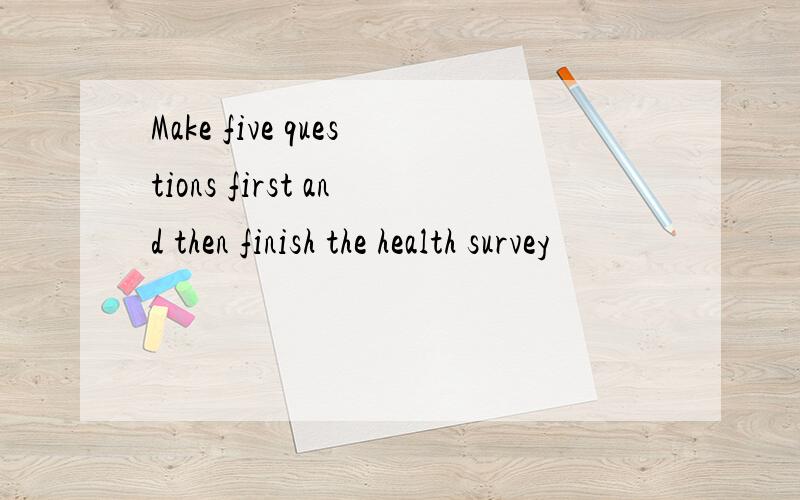 Make five questions first and then finish the health survey