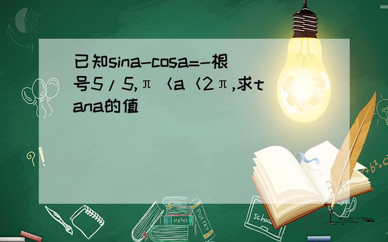 已知sina-cosa=-根号5/5,π＜a＜2π,求tana的值