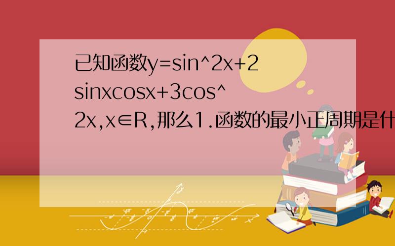 已知函数y=sin^2x+2sinxcosx+3cos^2x,x∈R,那么1.函数的最小正周期是什么?2.函数在什么区间上是增函数?