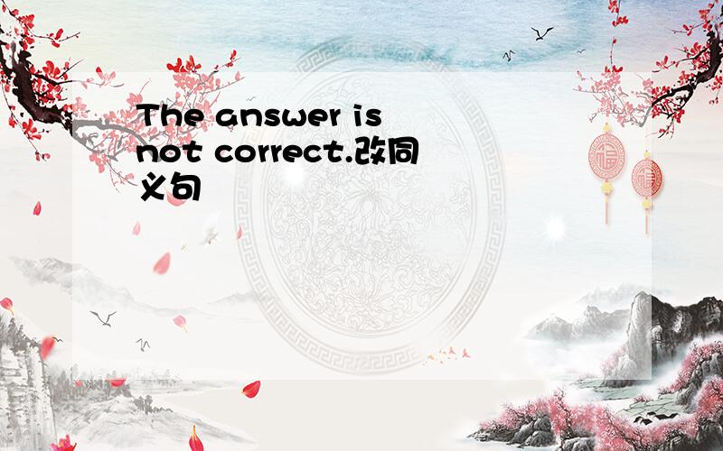The answer is not correct.改同义句