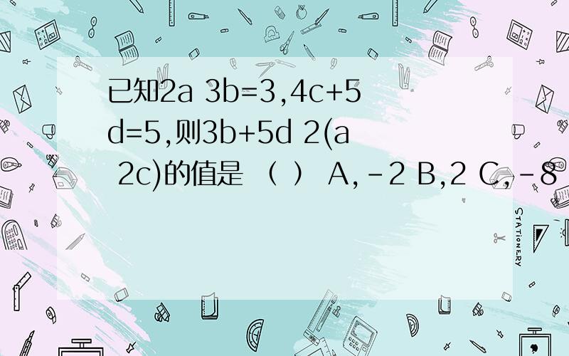 已知2a 3b=3,4c+5d=5,则3b+5d 2(a 2c)的值是 （ ） A,-2 B,2 C,-8 D,8已知2a 3b=3,4c+5d=5,则3b+5d 2(a 2c)的值是 （ ） -2 2 -8 8