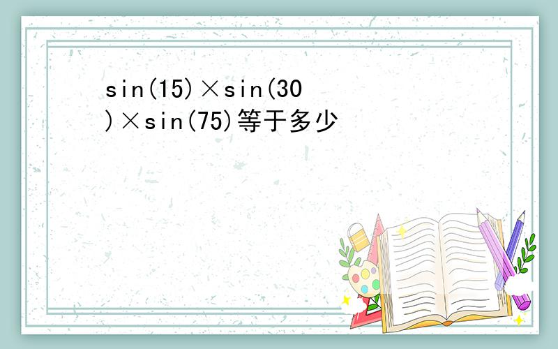 sin(15)×sin(30)×sin(75)等于多少