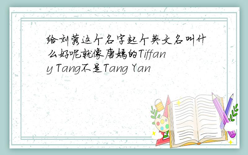 给刘蓉这个名字起个英文名叫什么好呢就像唐嫣的Tiffany Tang不是Tang Yan