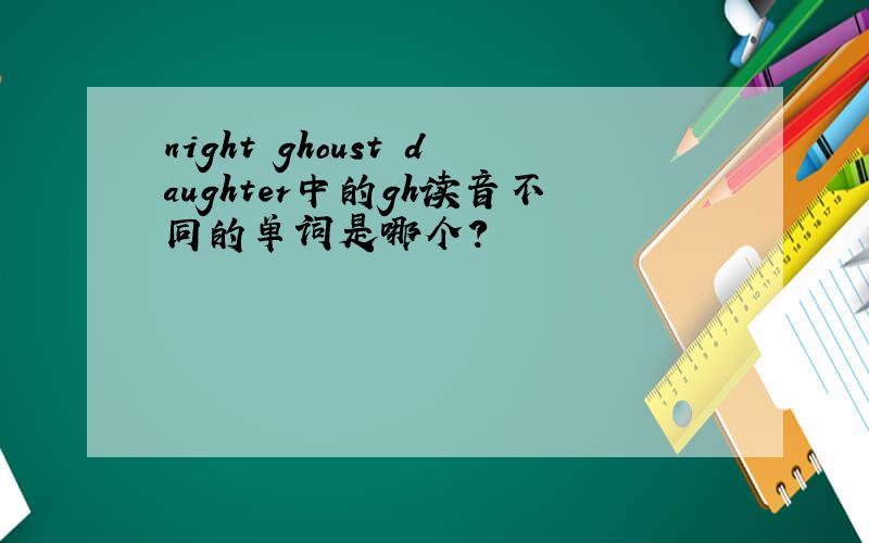 night ghoust daughter中的gh读音不同的单词是哪个?