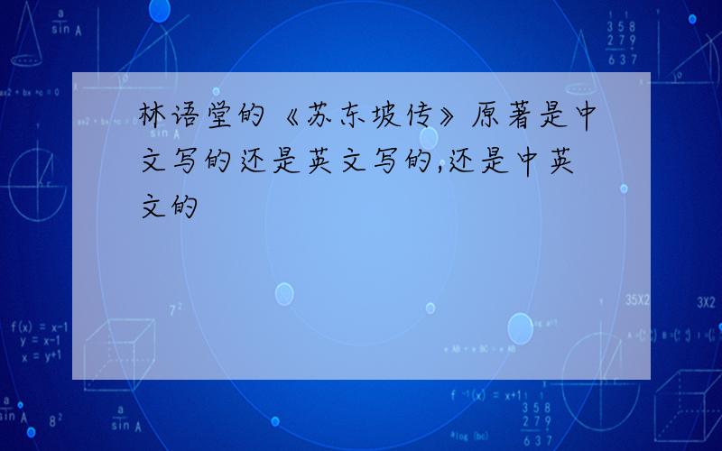 林语堂的《苏东坡传》原著是中文写的还是英文写的,还是中英文的