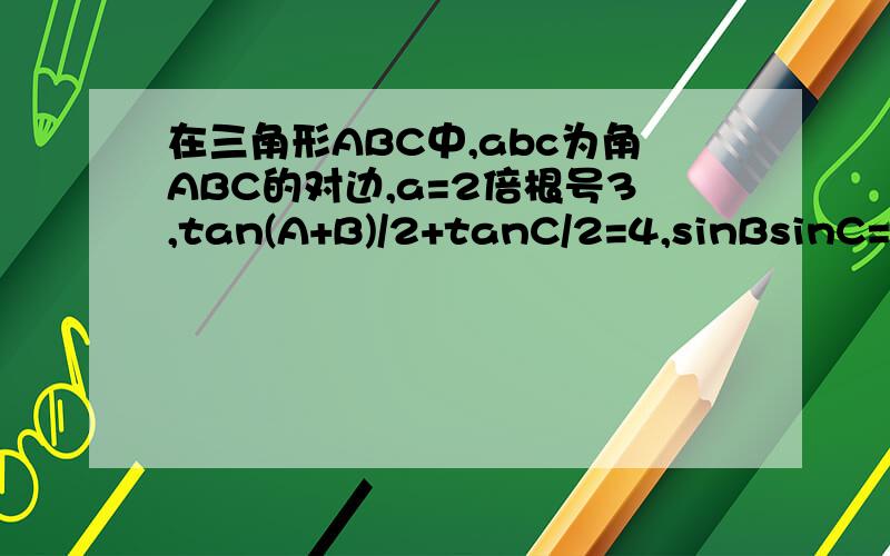 在三角形ABC中,abc为角ABC的对边,a=2倍根号3,tan(A+B)/2+tanC/2=4,sinBsinC=cos^2（A/2）求A.B和b,c