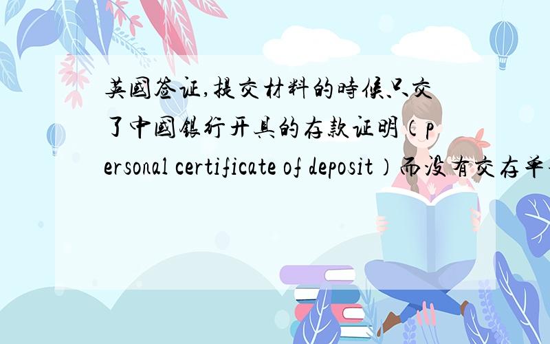 英国签证,提交材料的时候只交了中国银行开具的存款证明（personal certificate of deposit）而没有交存单请问这样能过吗?广州递签的
