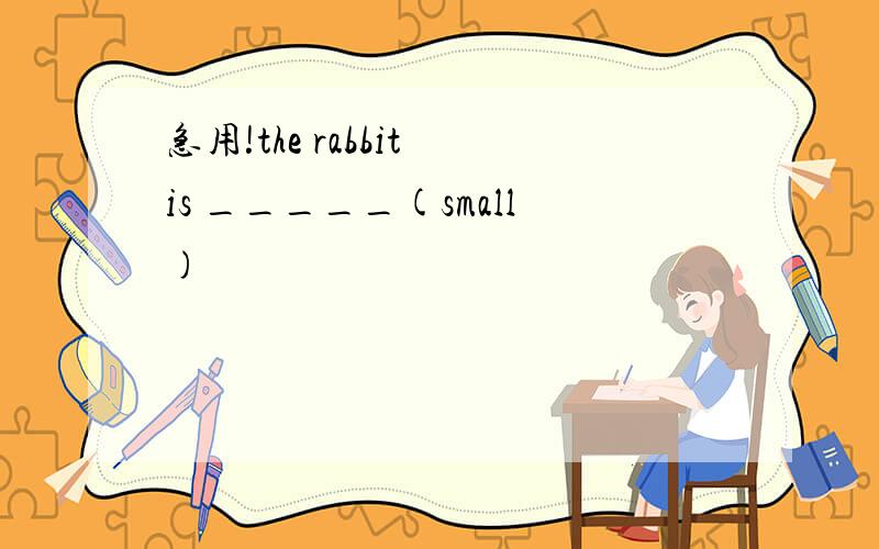 急用!the rabbit is _____(small)