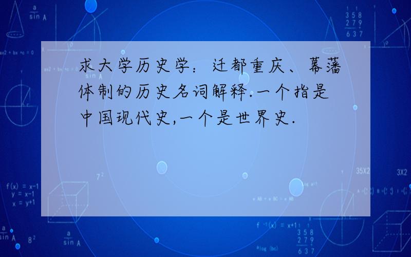 求大学历史学：迁都重庆、幕藩体制的历史名词解释.一个指是中国现代史,一个是世界史.