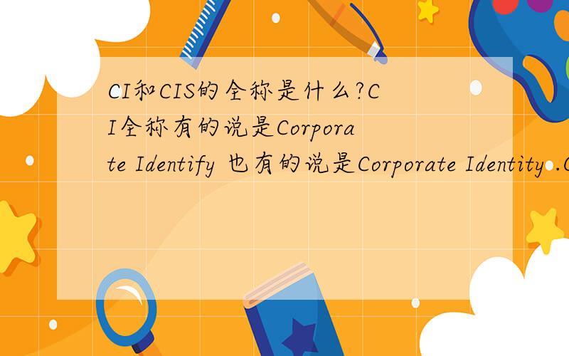 CI和CIS的全称是什么?CI全称有的说是Corporate Identify 也有的说是Corporate Identity .CIS全称有的说是Corporate Identify System也有的说是Corporate Indentification System .