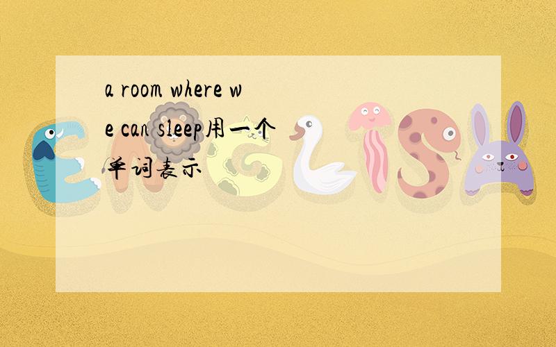 a room where we can sleep用一个单词表示