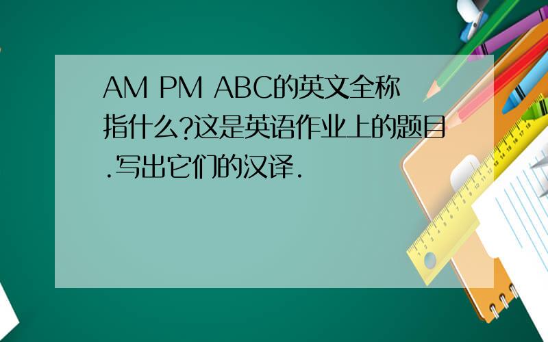AM PM ABC的英文全称指什么?这是英语作业上的题目.写出它们的汉译.