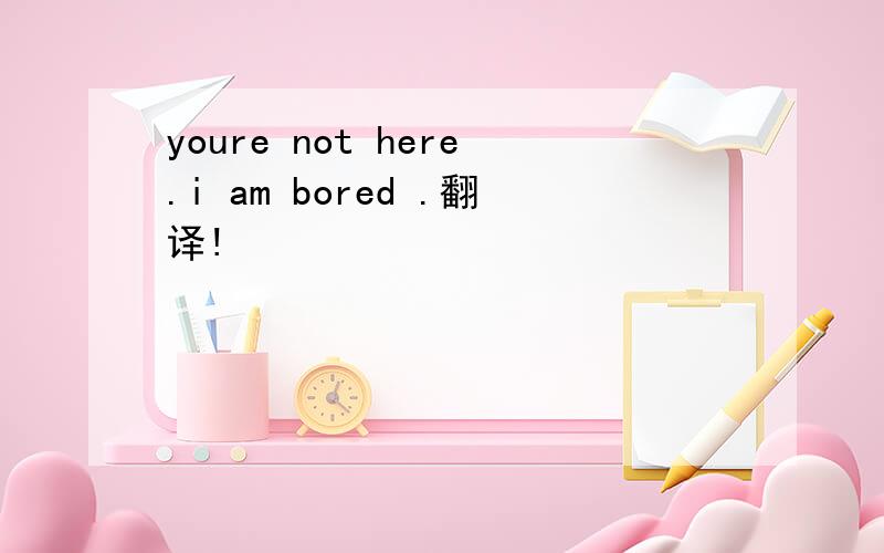 youre not here.i am bored .翻译!
