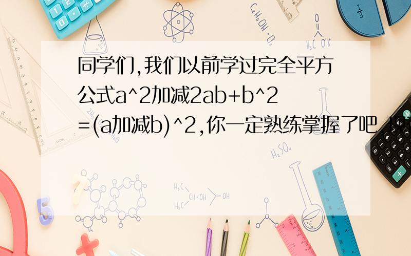 同学们,我们以前学过完全平方公式a^2加减2ab+b^2=(a加减b)^2,你一定熟练掌握了吧,现在,我们又学习了二次根式,那么所有的非负数都可以看作是一个数的平方,如3=（根号3）^2,5=（根号5）^2,下面