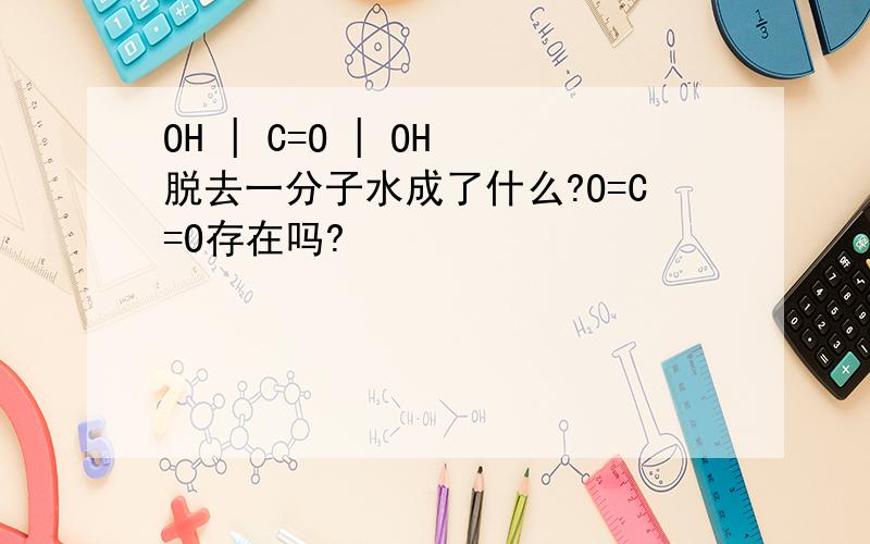 OH | C=O | OH 脱去一分子水成了什么?O=C=O存在吗?