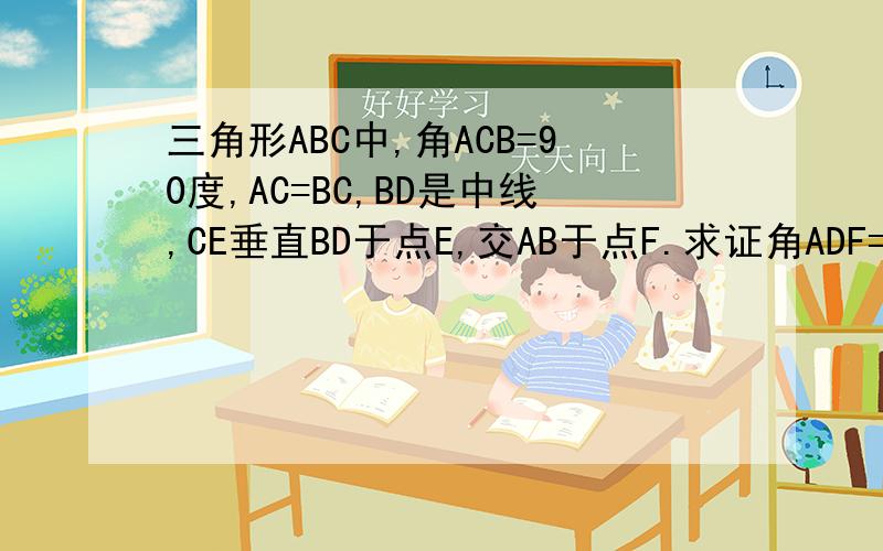 三角形ABC中,角ACB=90度,AC=BC,BD是中线,CE垂直BD于点E,交AB于点F.求证角ADF=角CDE