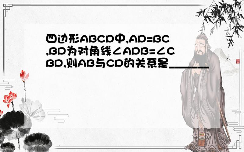 四边形ABCD中,AD=BC,BD为对角线∠ADB=∠CBD,则AB与CD的关系是_______