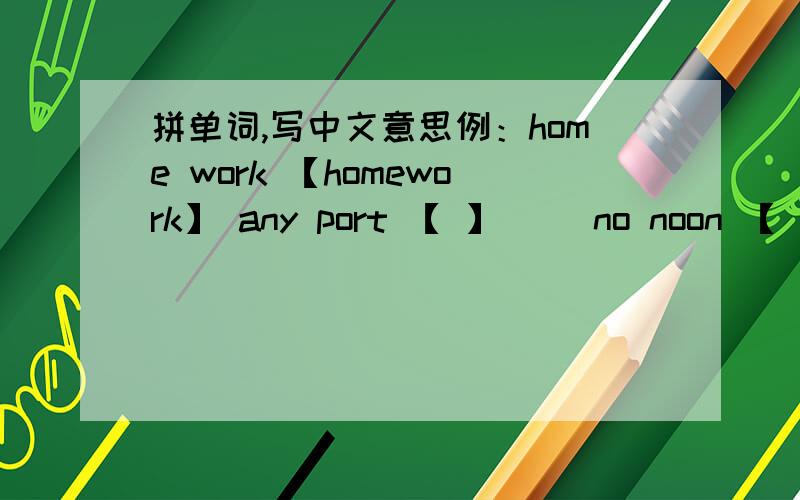 拼单词,写中文意思例：home work 【homework】 any port 【 】（ ）no noon 【 】（ ）air where 【 】 （ ）after thing 【 】（ ）