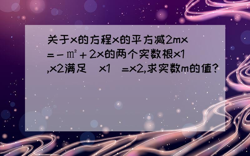 关于x的方程x的平方减2mx=－㎡＋2x的两个实数根x1,x2满足|x1|=x2,求实数m的值?